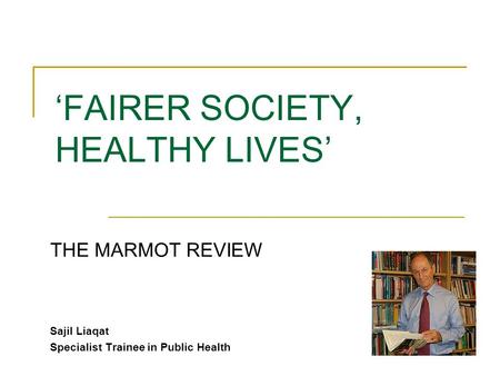 ‘FAIRER SOCIETY, HEALTHY LIVES’ THE MARMOT REVIEW Sajil Liaqat Specialist Trainee in Public Health.