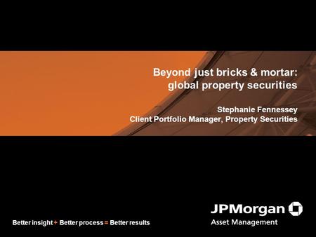 Better insight + Better process = Better results Beyond just bricks & mortar: global property securities Stephanie Fennessey Client Portfolio Manager,