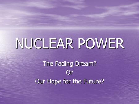 NUCLEAR POWER The Fading Dream? Or Our Hope for the Future?