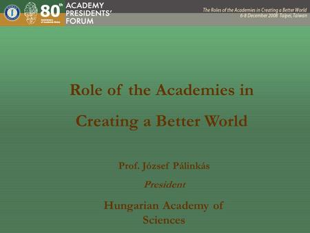 Role of the Academies in Creating a Better World Prof. József Pálinkás President Hungarian Academy of Sciences.