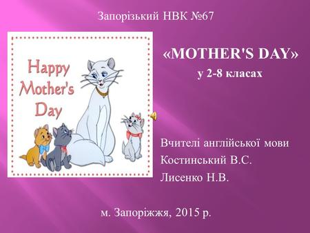 Запорізький НВК №67 «MOTHER'S DAY» у 2-8 класах Вчителі англійської мови Костинський В.С. Лисенко Н.В. м. Запоріжжя, 2015 р.