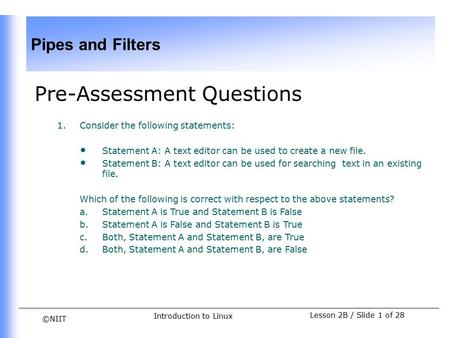 ©NIIT Pipes and Filters Lesson 2B / Slide 1 of 28 Introduction to Linux Pre-Assessment Questions 1.Consider the following statements: Statement A: A text.