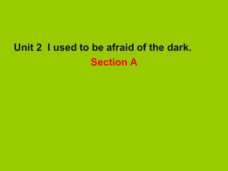 Unit 2 I used to be afraid of the dark. Section A.