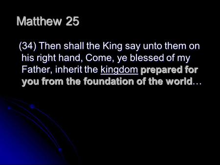 Matthew 25   (34) Then shall the King say unto them on his right hand, Come, ye blessed of my Father, inherit the kingdom prepared for you from the foundation.