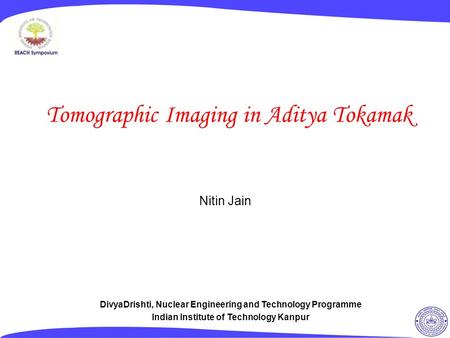 Tomographic Imaging in Aditya Tokamak Nitin Jain DivyaDrishti, Nuclear Engineering and Technology Programme Indian Institute of Technology Kanpur.