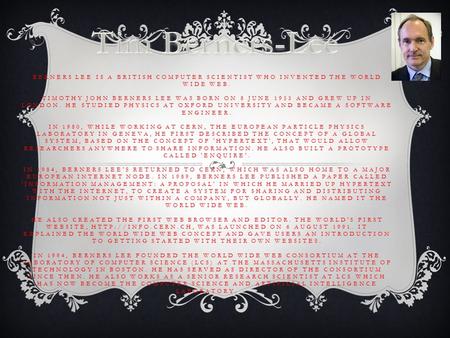 BERNERS LEE IS A BRITISH COMPUTER SCIENTIST WHO INVENTED THE WORLD WIDE WEB. TIMOTHY JOHN BERNERS LEE WAS BORN ON 8 JUNE 1955 AND GREW UP IN LONDON. HE.