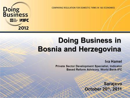 Sarajevo October 20 th, 2011 Doing Business in Bosnia and Herzegovina Iva Hamel Private Sector Development Specialist, Indicator Based Reform Advisory,