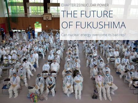 THE FUTURE OF FUKUSHIMA CHAPTER 23 NUCLEAR POWER Can nuclear energy overcome its bad rep?