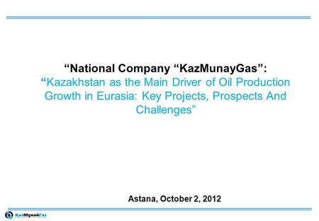 “National Company “KazMunayGas”: “Kazakhstan as the Main Driver of Oil Production Growth in Eurasia: Key Projects, Prospects And Challenges” Astana, October.