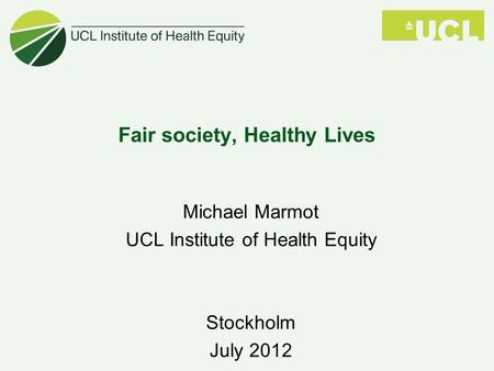 Fair society, Healthy Lives Michael Marmot UCL Institute of Health Equity Stockholm July 2012.