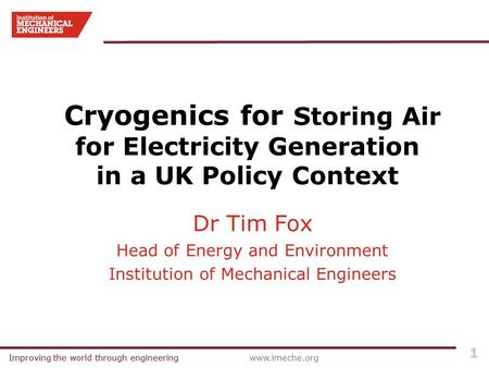 Improving the world through engineeringwww.imeche.orgImproving the world through engineering 1 Dr Tim Fox Head of Energy and Environment Institution of.