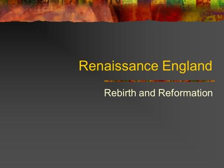 Renaissance England Rebirth and Reformation. Life in William Shakespeare’s England Renaissance – begins 1485 Shakespeare – 1564 – 1616 proud nation with.