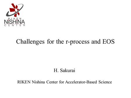 H. Sakurai RIKEN Nishina Center for Accelerator-Based Science Challenges for the r-process and EOS.