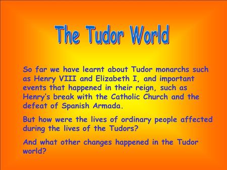 So far we have learnt about Tudor monarchs such as Henry VIII and Elizabeth I, and important events that happened in their reign, such as Henry’s break.