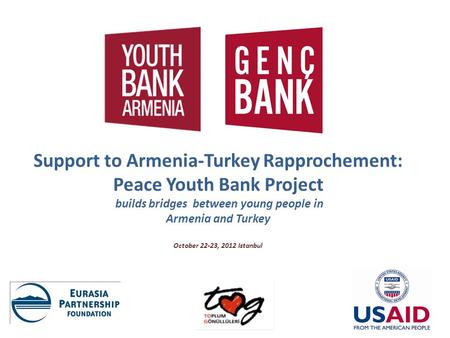 Support to Armenia-Turkey Rapprochement: Peace Youth Bank Project builds bridges between young people in Armenia and Turkey October 22-23, 2012 Istanbul.