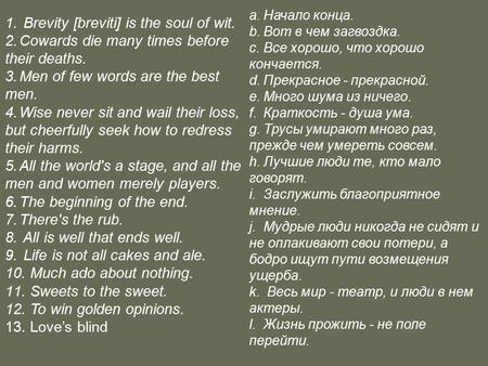 1. Brevity [breviti] is the soul of wit. 2.Cowards die many times before their deaths. 3.Men of few words are the best men. 4.Wise never sit and wail their.