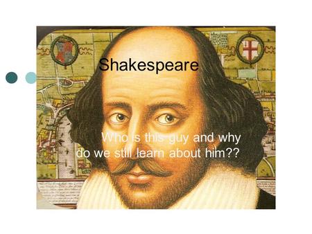 Shakespeare Who is this guy and why do we still learn about him??