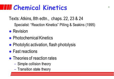 1 Chemical Kinetics Texts: Atkins, 8th edtn., chaps. 22, 23 & 24 Specialist: “Reaction Kinetics” Pilling & Seakins (1995) l Revision l Photochemical Kinetics.