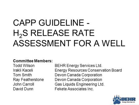 CAPP GUIDELINE - H 2 S RELEASE RATE ASSESSMENT FOR A WELL Committee Members: Todd WilsonBEHR Energy Services Ltd. Irakli KaceliEnergy Resources Conservation.