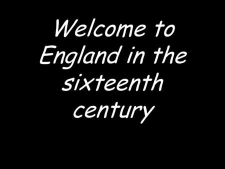 Welcome to England in the sixteenth century. This is where we are going to start our journey.