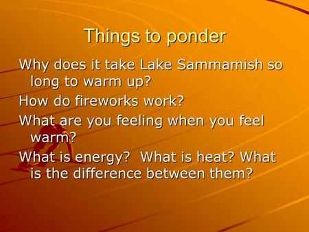 Things to ponder Why does it take Lake Sammamish so long to warm up? How do fireworks work? What are you feeling when you feel warm? What is energy? What.