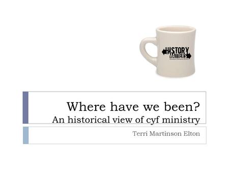 Where have we been? An historical view of cyf ministry Terri Martinson Elton.