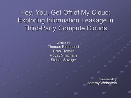 Hey, You, Get Off of My Cloud: Exploring Information Leakage in Third-Party Compute Clouds Written by Thomas Ristenpart Eran Tromer Hovav Shacham Stehan.