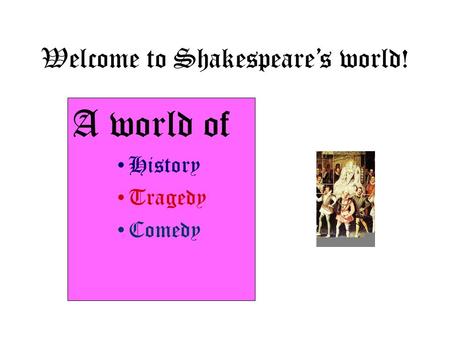 Welcome to Shakespeare’s world! A world of History Tragedy Comedy.