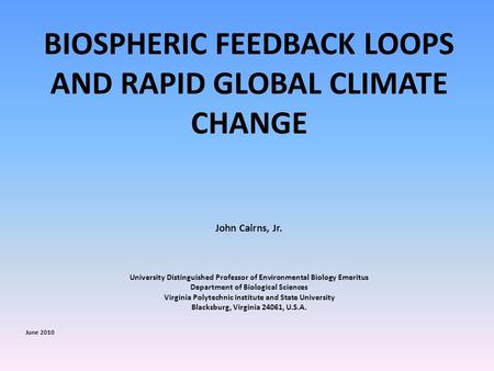 BIOSPHERIC FEEDBACK LOOPS AND RAPID GLOBAL CLIMATE CHANGE John Cairns, Jr. University Distinguished Professor of Environmental Biology Emeritus Department.