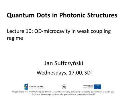 Quantum Dots in Photonic Structures Wednesdays, 17.00, SDT Jan Suffczyński Projekt Fizyka Plus nr POKL.04.01.02-00-034/11 współfinansowany przez Unię Europejską.