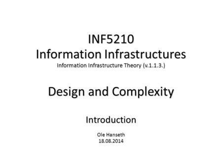 INF5210 Information Infrastructures Information Infrastructure Theory (v.1.1.3.) Design and Complexity Introduction Ole Hanseth 18.08.2014.