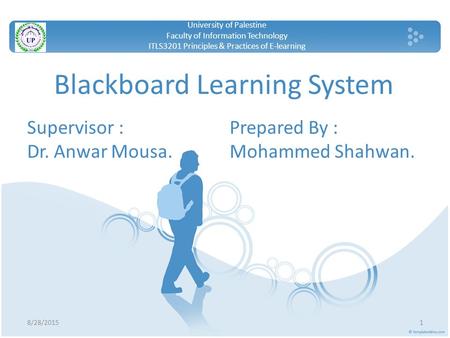 Blackboard Learning System Supervisor : Dr. Anwar Mousa. 8/28/20151 University of Palestine Faculty of Information Technology ITLS3201 Principles & Practices.