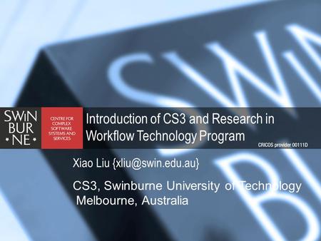 Introduction of CS3 and Research in Workflow Technology Program Xiao Liu CS3, Swinburne University of Technology Melbourne, Australia.