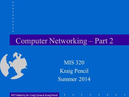 PPT Slides by Dr. Craig Tyran & Kraig Pencil Computer Networking – Part 2 MIS 320 Kraig Pencil Summer 2014.