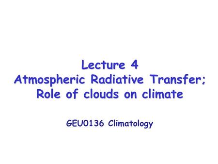 Lecture 4 Atmospheric Radiative Transfer; Role of clouds on climate GEU0136 Climatology.