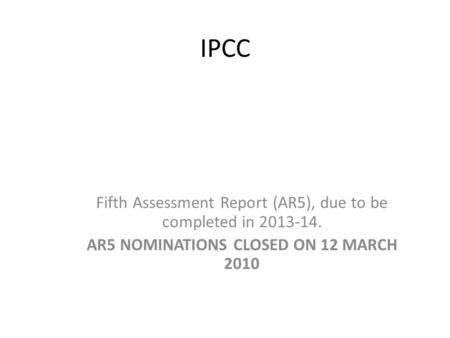 IPCC Fifth Assessment Report (AR5), due to be completed in 2013-14. AR5 NOMINATIONS CLOSED ON 12 MARCH 2010.