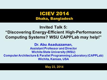 Invited Talk 5: “Discovering Energy-Efficient High-Performance Computing Systems? WSU CAPPLab may help!” ICIEV 2014 Dhaka, Bangladesh Dr. Abu Asaduzzaman,