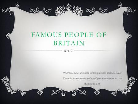 FAMOUS PEOPLE OF BRITAIN Подготовила: учитель иностранного языка МКОУ Утичёвская основная общеобразовательная школа Фалькова Т.Н.