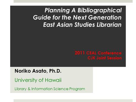 Planning A Bibliographical Guide for the Next Generation East Asian Studies Librarian 2011 CEAL Conference CJK Joint Session Noriko Asato, Ph.D. University.