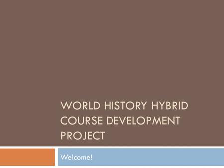 WORLD HISTORY HYBRID COURSE DEVELOPMENT PROJECT Welcome!