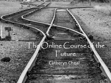 The Online Course of the Future Dr. Catheryn Cheal.