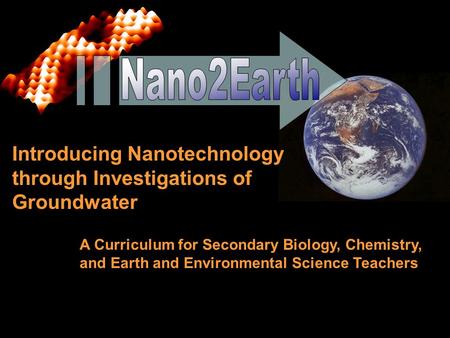 Introducing Nanotechnology through Investigations of Groundwater A Curriculum for Secondary Biology, Chemistry, and Earth and Environmental Science Teachers.