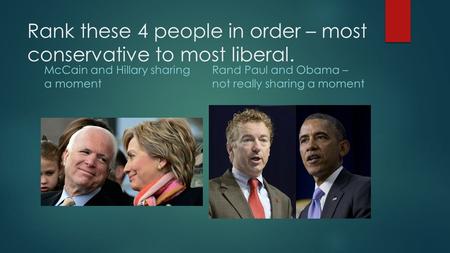 Rank these 4 people in order – most conservative to most liberal. McCain and Hillary sharing a moment Rand Paul and Obama – not really sharing a moment.