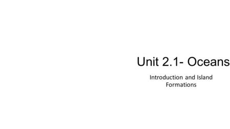 Unit 2.1- Oceans Introduction and Island Formations.