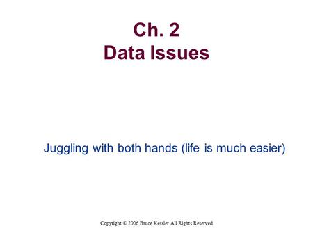 Copyright © 2006 Bruce Kessler All Rights Reserved Ch. 2 Data Issues Juggling with both hands (life is much easier)