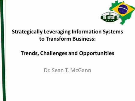 Strategically Leveraging Information Systems to Transform Business: Trends, Challenges and Opportunities Dr. Sean T. McGann.