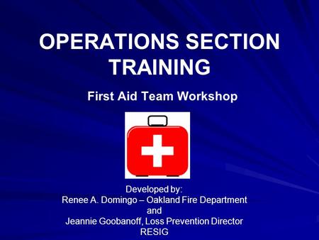 OPERATIONS SECTION TRAINING First Aid Team Workshop Developed by: Renee A. Domingo – Oakland Fire Department and Jeannie Goobanoff, Loss Prevention Director.