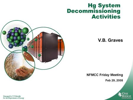 Managed by UT-Battelle for the Department of Energy Hg System Decommissioning Activities V.B. Graves NFMCC Friday Meeting Feb 29, 2008.