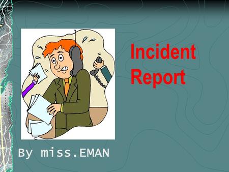 Incident Report By miss.EMAN Objectives At the end of this lecture student will be able : Define incident report List elements of incident report Discuss.