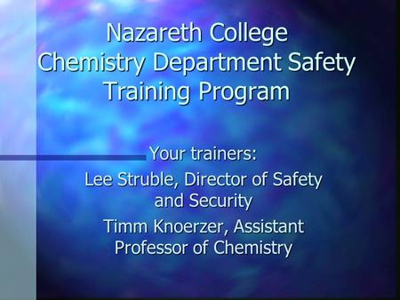 Nazareth College Chemistry Department Safety Training Program Your trainers: Lee Struble, Director of Safety and Security Timm Knoerzer, Assistant Professor.